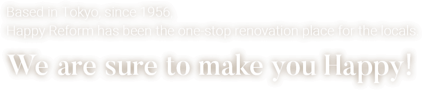 Based in Tokyo, since 1956, Happy Reform has been the one-stop renovation place for the locals. We are sure to make you Happy!