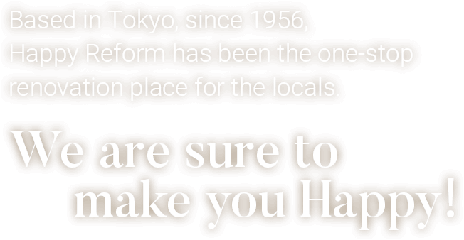 Based in Tokyo, since 1956, Happy Reform has been the one-stop renovation place for the locals. We are sure to make you Happy!